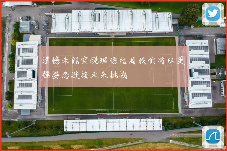 遗憾未能实现理想结局我们将以更强姿态迎接未来挑战