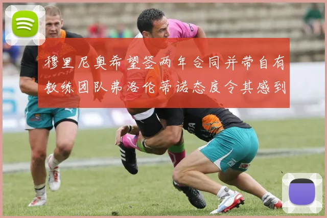 穆里尼奥希望签两年合同并带自有教练团队弗洛伦蒂诺态度令其感到失望