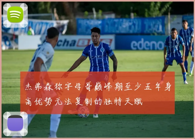 杰弗森称字母哥巅峰期至少五年身高优势无法复制的独特天赋