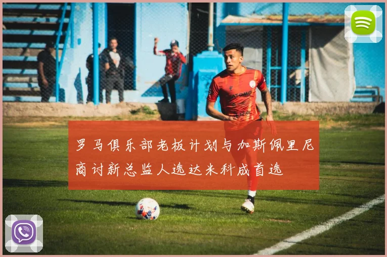 罗马俱乐部老板计划与加斯佩里尼商讨新总监人选达米科成首选