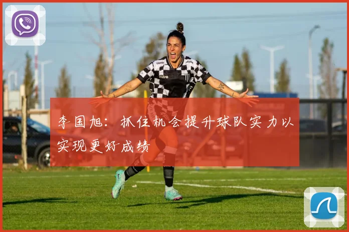 李国旭：抓住机会提升球队实力以实现更好成绩