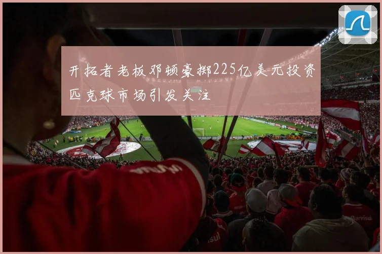 开拓者老板邓顿豪掷225亿美元投资匹克球市场引发关注