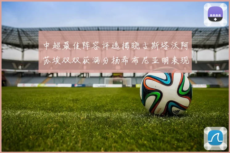 中超最佳阵容评选揭晓古斯塔沃阿苏埃双双获满分杨希布尼亚明表现出色