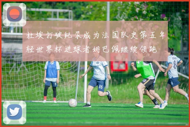 杜埃打破纪录成为法国队史第五年轻世界杯进球者姆巴佩继续领跑