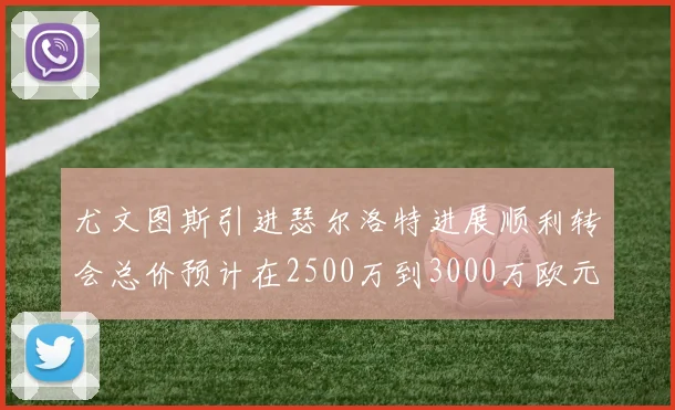 尤文图斯引进瑟尔洛特进展顺利转会总价预计在2500万到3000万欧元之间
