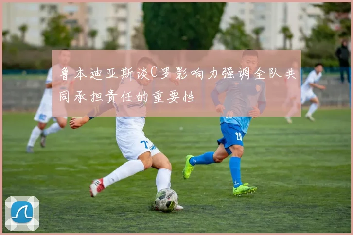 鲁本迪亚斯谈C罗影响力强调全队共同承担责任的重要性