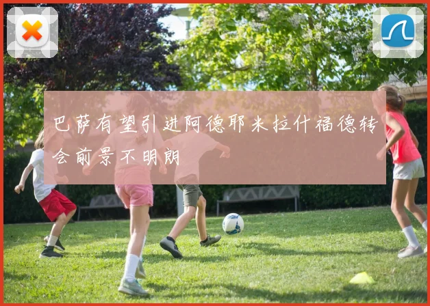 巴萨有望引进阿德耶米拉什福德转会前景不明朗