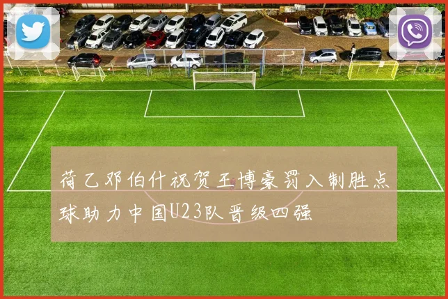 荷乙邓伯什祝贺王博豪罚入制胜点球助力中国U23队晋级四强