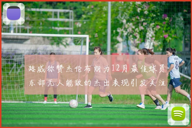 路威称赞杰伦布朗为12月最佳球员东部无人能敌的杰出表现引发关注