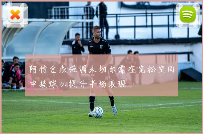 阿特金森强调米切尔需在宽松空间中接球以提升半场表现