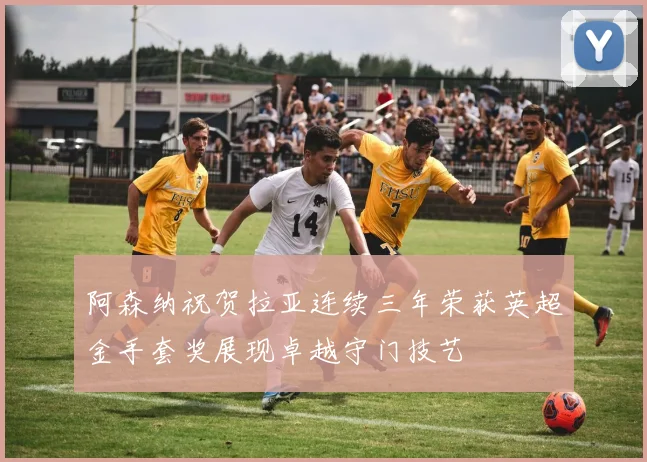 阿森纳祝贺拉亚连续三年荣获英超金手套奖展现卓越守门技艺