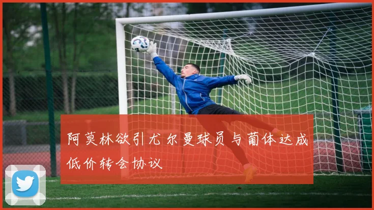 阿莫林欲引尤尔曼球员与葡体达成低价转会协议