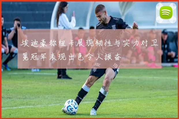 埃迪豪称纽卡展现韧性与实力对卫冕冠军表现出色令人振奋