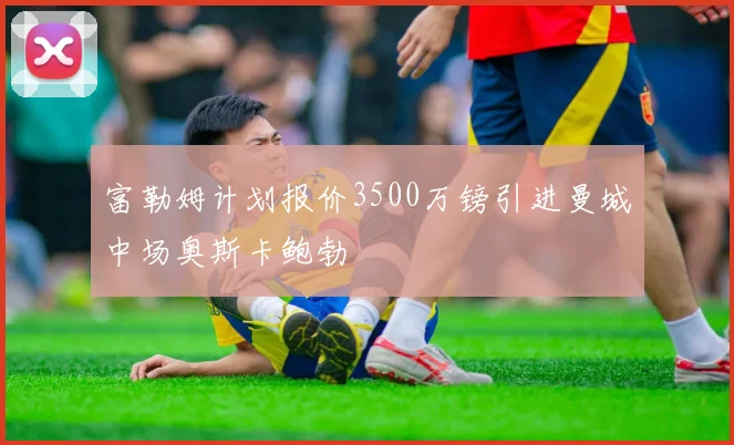 富勒姆计划报价3500万镑引进曼城中场奥斯卡鲍勃